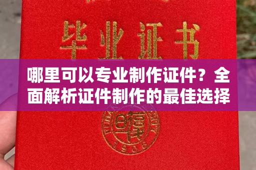灌阳哪里可以专业制作证件？全面解析证件制作的最佳选择